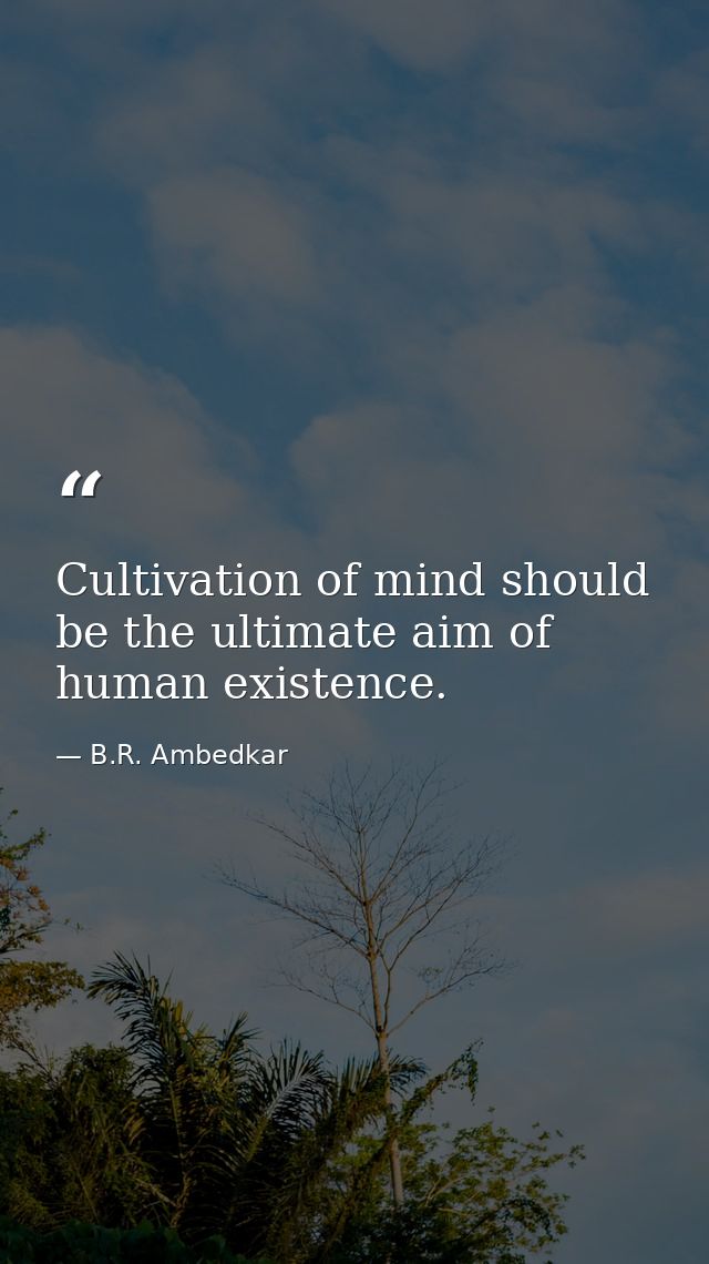 Cultivation of mind should be the ultimate aim of human existence. — B.R. Ambedkar