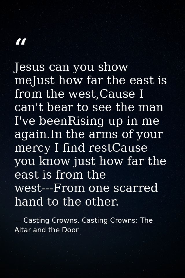 Jesus can you show meJust how far the east is from the west,Cause I can't bear to see the man I've beenRising up in me a — Casting Crowns, Casting Crowns: The Altar and the Door