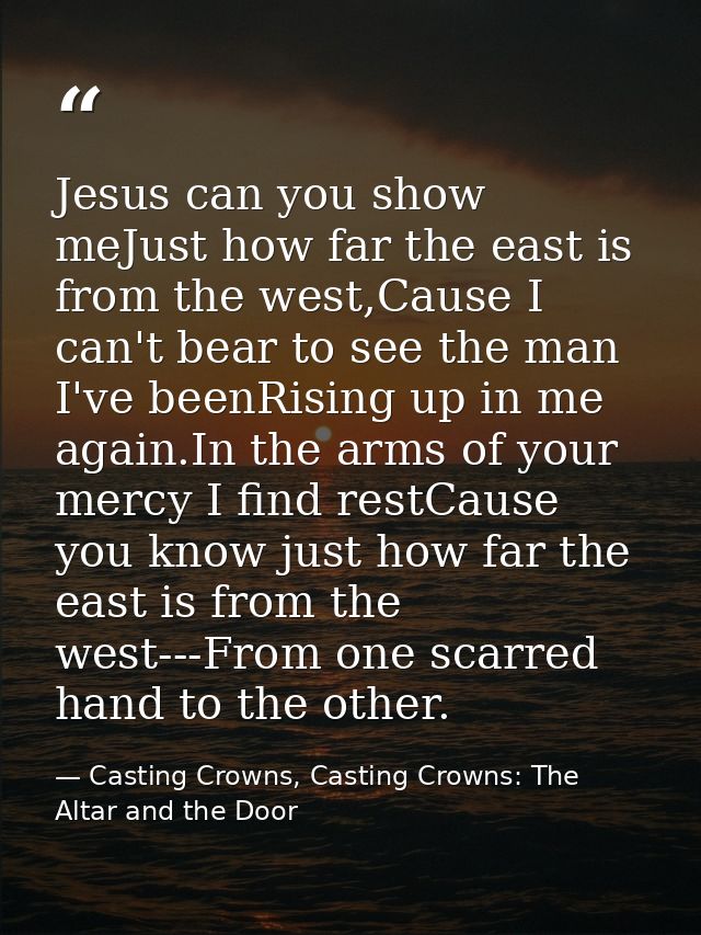 Jesus can you show meJust how far the east is from the west,Cause I can't bear to see the man I've beenRising up in me a — Casting Crowns, Casting Crowns: The Altar and the Door