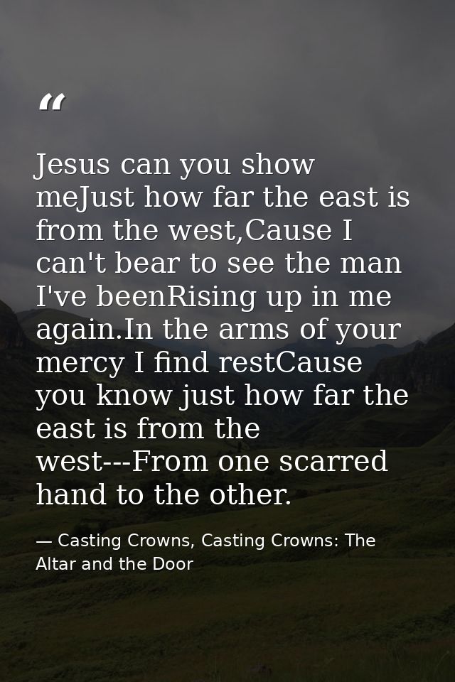 Jesus can you show meJust how far the east is from the west,Cause I can't bear to see the man I've beenRising up in me a — Casting Crowns, Casting Crowns: The Altar and the Door