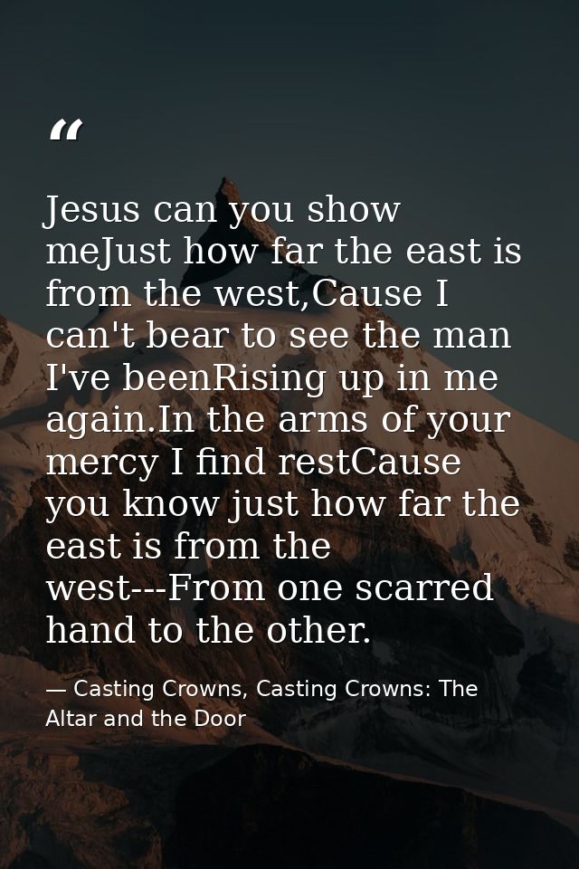 Jesus can you show meJust how far the east is from the west,Cause I can't bear to see the man I've beenRising up in me a — Casting Crowns, Casting Crowns: The Altar and the Door