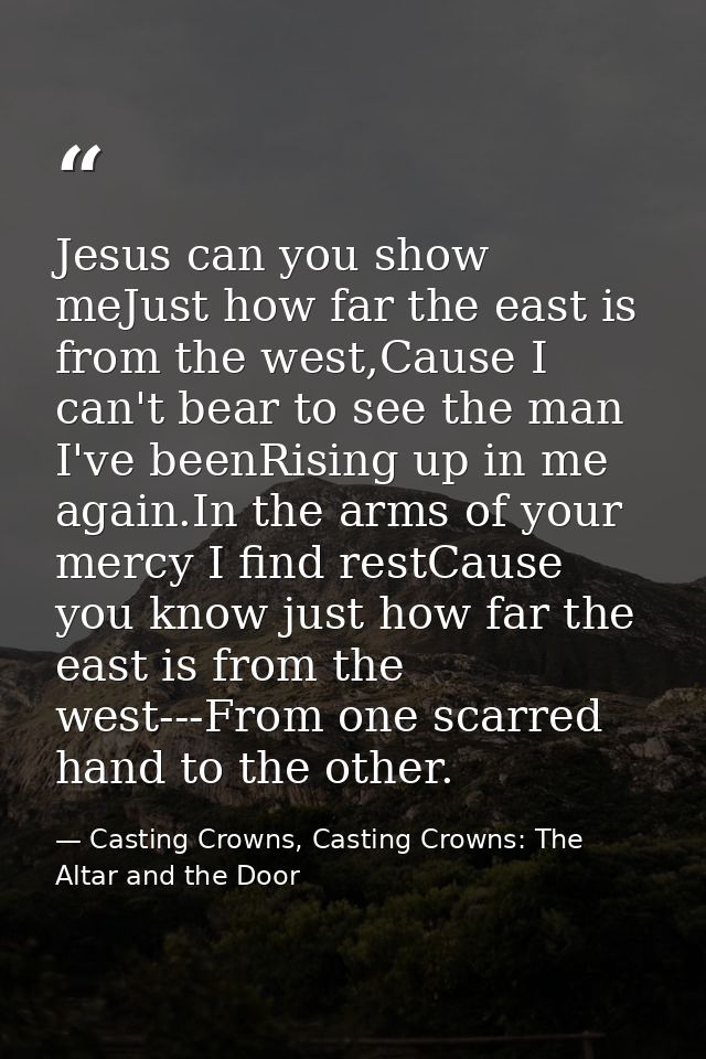 Jesus can you show meJust how far the east is from the west,Cause I can't bear to see the man I've beenRising up in me a — Casting Crowns, Casting Crowns: The Altar and the Door
