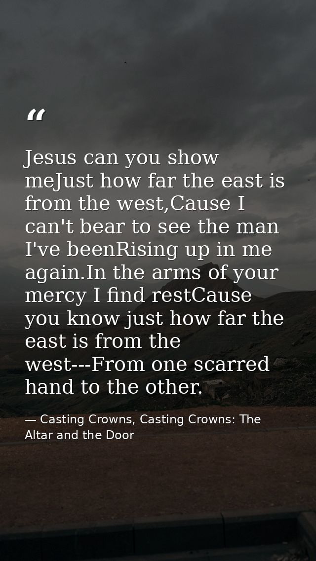 Jesus can you show meJust how far the east is from the west,Cause I can't bear to see the man I've beenRising up in me a — Casting Crowns, Casting Crowns: The Altar and the Door