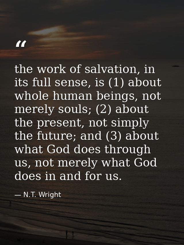the work of salvation, in its full sense, is (1) about whole human beings, not merely souls; (2) about the present, not  — N.T. Wright