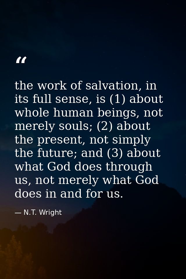 the work of salvation, in its full sense, is (1) about whole human beings, not merely souls; (2) about the present, not  — N.T. Wright