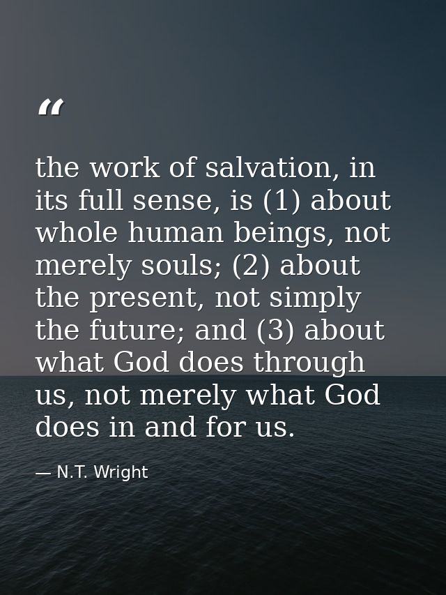 the work of salvation, in its full sense, is (1) about whole human beings, not merely souls; (2) about the present, not  — N.T. Wright