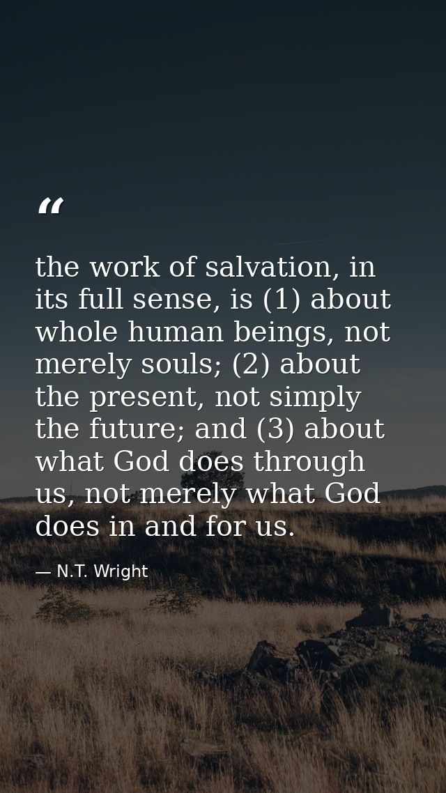 the work of salvation, in its full sense, is (1) about whole human beings, not merely souls; (2) about the present, not  — N.T. Wright