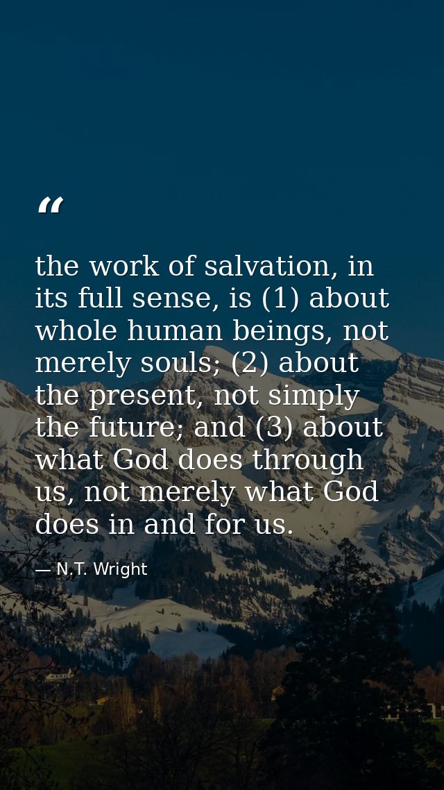the work of salvation, in its full sense, is (1) about whole human beings, not merely souls; (2) about the present, not  — N.T. Wright