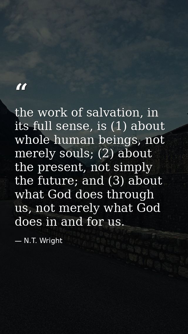 the work of salvation, in its full sense, is (1) about whole human beings, not merely souls; (2) about the present, not  — N.T. Wright