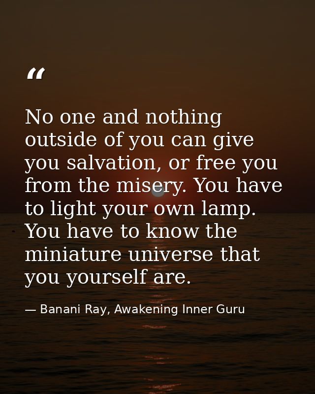 No one and nothing outside of you can give you salvation, or free you from the misery. You have to light your own lamp.  — Banani Ray, Awakening Inner Guru