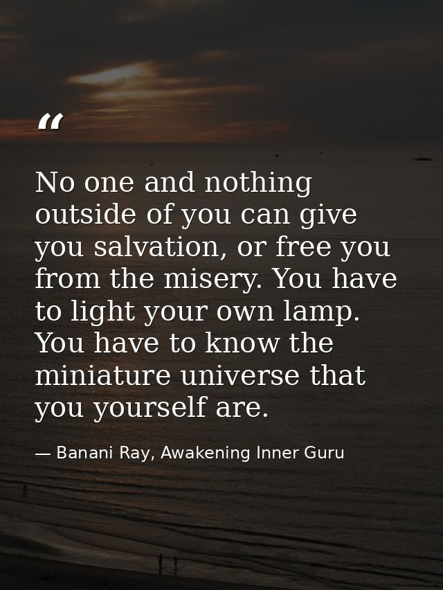 No one and nothing outside of you can give you salvation, or free you from the misery. You have to light your own lamp.  — Banani Ray, Awakening Inner Guru