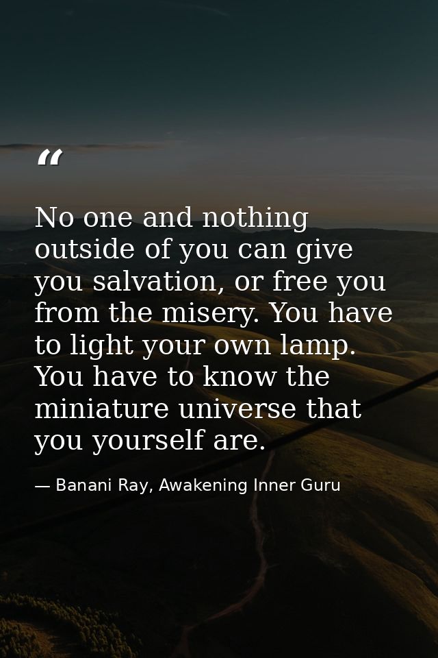 No one and nothing outside of you can give you salvation, or free you from the misery. You have to light your own lamp.  — Banani Ray, Awakening Inner Guru