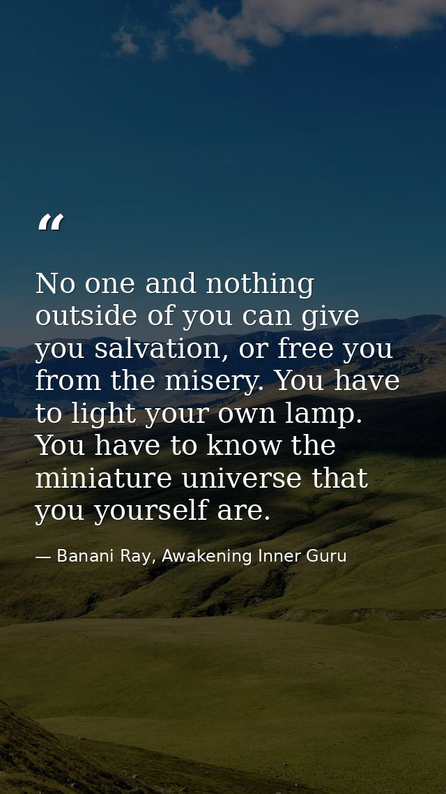 No one and nothing outside of you can give you salvation, or free you from the misery. You have to light your own lamp.  — Banani Ray, Awakening Inner Guru