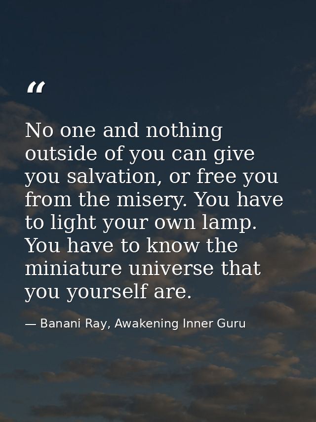 No one and nothing outside of you can give you salvation, or free you from the misery. You have to light your own lamp.  — Banani Ray, Awakening Inner Guru