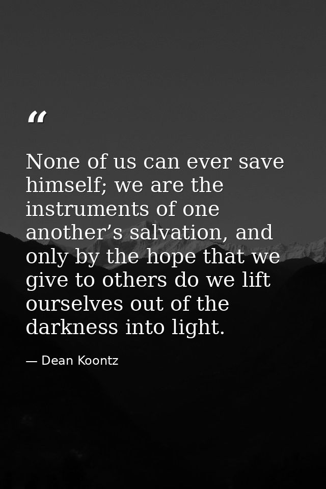 None of us can ever save himself; we are the instruments of one another’s salvation, and only by the hope that we give t — Dean Koontz