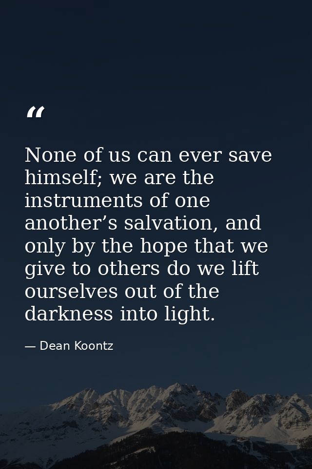 None of us can ever save himself; we are the instruments of one another’s salvation, and only by the hope that we give t — Dean Koontz