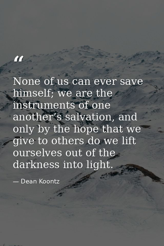 None of us can ever save himself; we are the instruments of one another’s salvation, and only by the hope that we give t — Dean Koontz