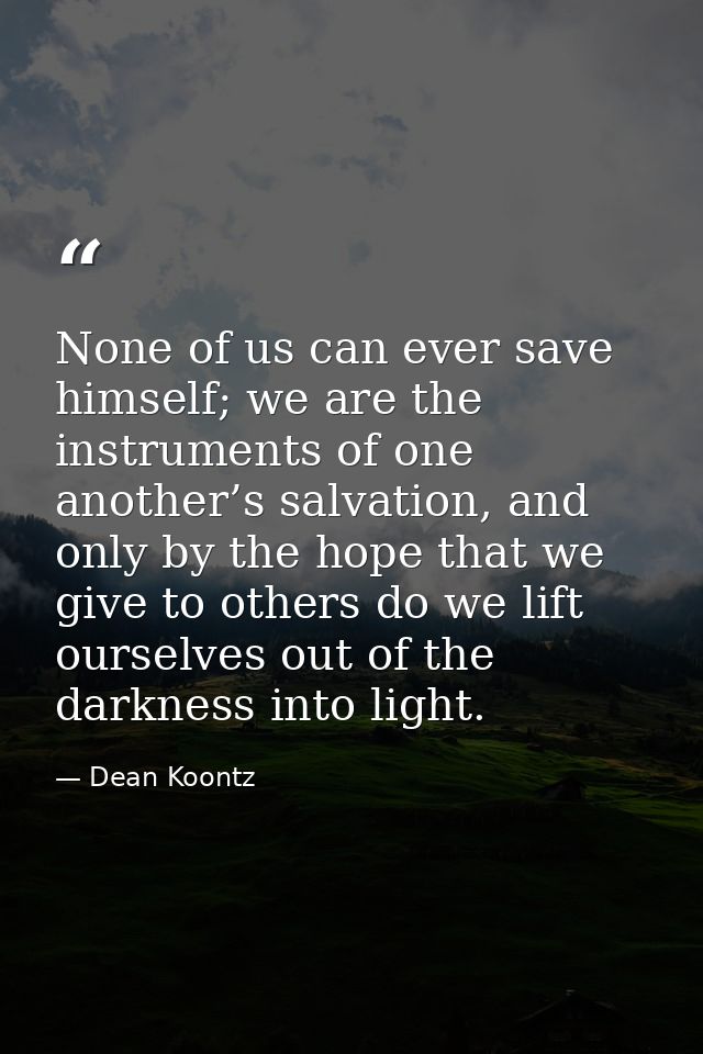 None of us can ever save himself; we are the instruments of one another’s salvation, and only by the hope that we give t — Dean Koontz