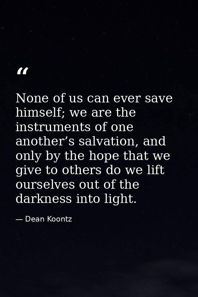 None of us can ever save himself; we are the instruments of one another’s salvation, and only by the hope that we give t — Dean Koontz