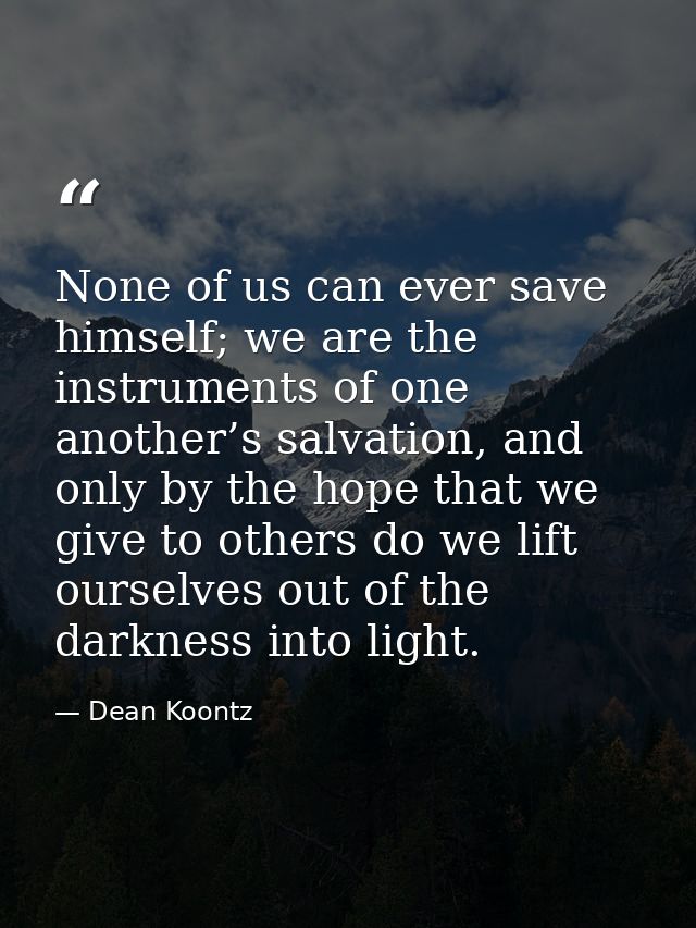 None of us can ever save himself; we are the instruments of one another’s salvation, and only by the hope that we give t — Dean Koontz