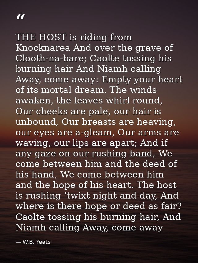 THE HOST is riding from Knocknarea And over the grave of Clooth-na-bare; Caolte tossing his burning hair And Niamh calli — W.B. Yeats