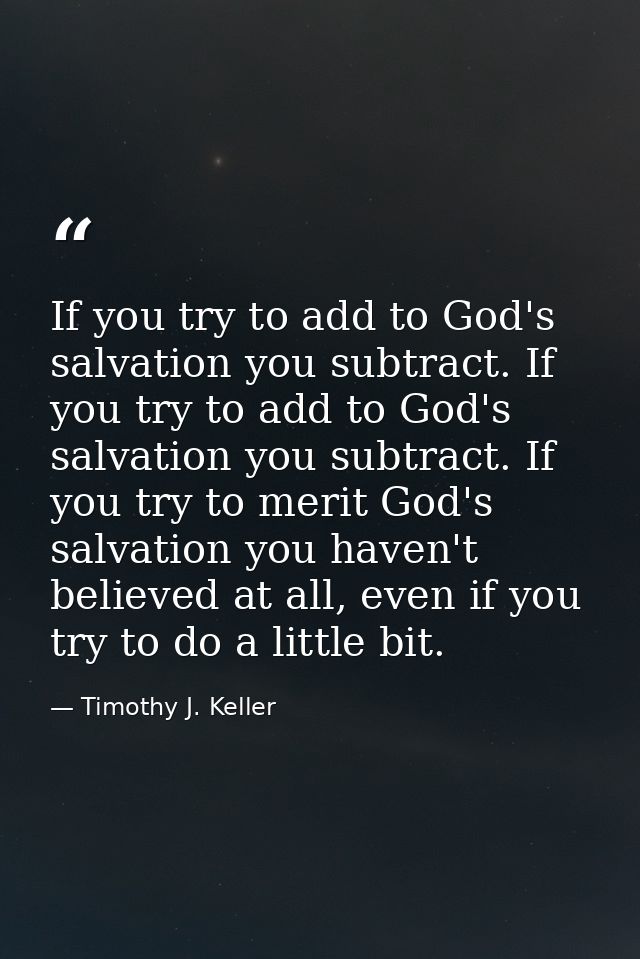 If you try to add to God's salvation you subtract. If you try to add to God's salvation you subtract. If you try to meri — Timothy J. Keller
