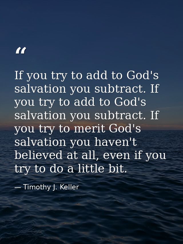 If you try to add to God's salvation you subtract. If you try to add to God's salvation you subtract. If you try to meri — Timothy J. Keller