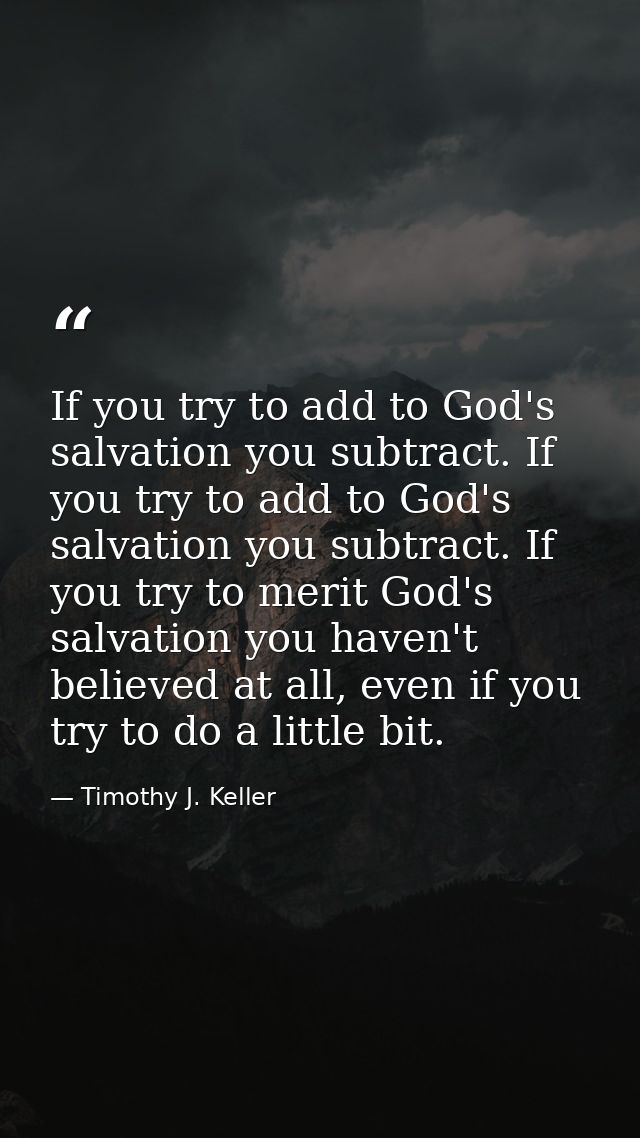 If you try to add to God's salvation you subtract. If you try to add to God's salvation you subtract. If you try to meri — Timothy J. Keller