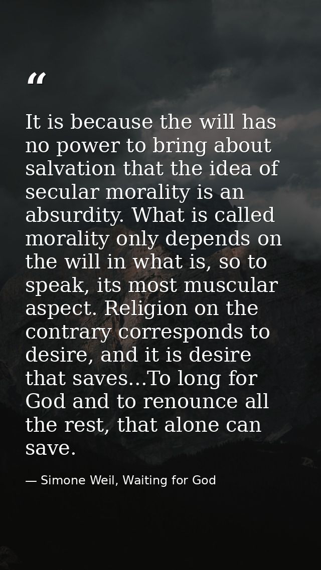 It is because the will has no power to bring about salvation that the idea of secular morality is an absurdity. What is  — Simone Weil, Waiting for God