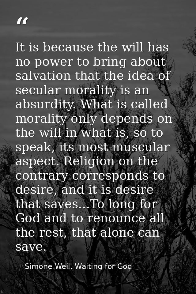 It is because the will has no power to bring about salvation that the idea of secular morality is an absurdity. What is  — Simone Weil, Waiting for God