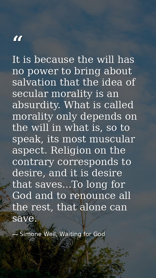 It is because the will has no power to bring about salvation that the idea of secular morality is an absurdity. What is  — Simone Weil, Waiting for God