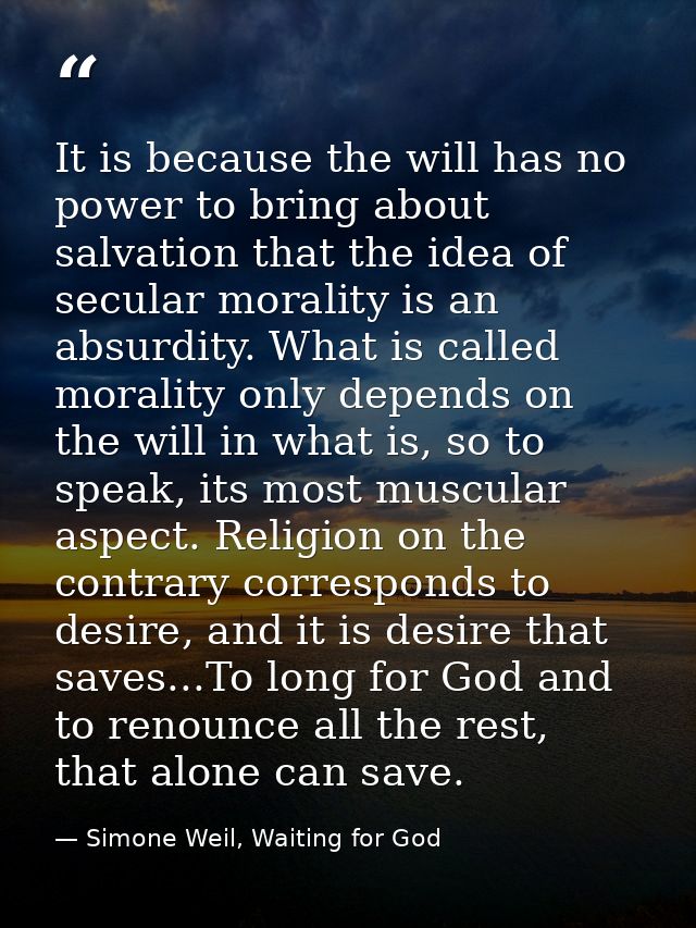 It is because the will has no power to bring about salvation that the idea of secular morality is an absurdity. What is  — Simone Weil, Waiting for God