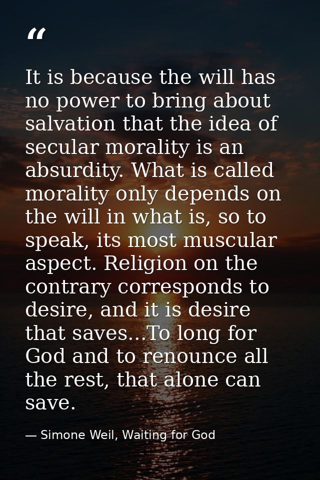 It is because the will has no power to bring about salvation that the idea of secular morality is an absurdity. What is  — Simone Weil, Waiting for God