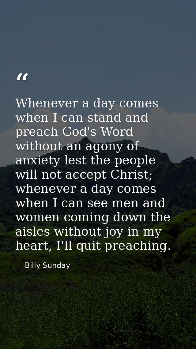Whenever a day comes when I can stand and preach God's Word without an agony of anxiety lest the people will not accept  — Billy Sunday