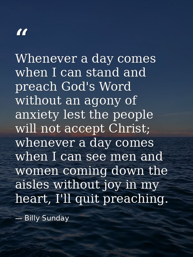 Whenever a day comes when I can stand and preach God's Word without an agony of anxiety lest the people will not accept  — Billy Sunday
