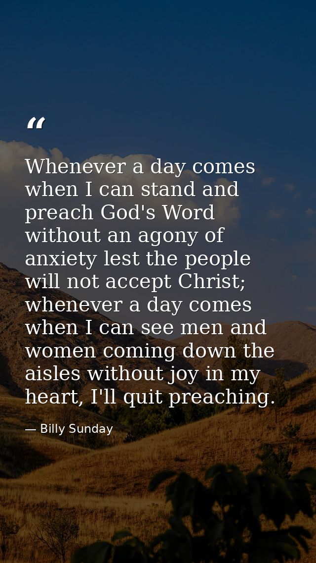 Whenever a day comes when I can stand and preach God's Word without an agony of anxiety lest the people will not accept  — Billy Sunday