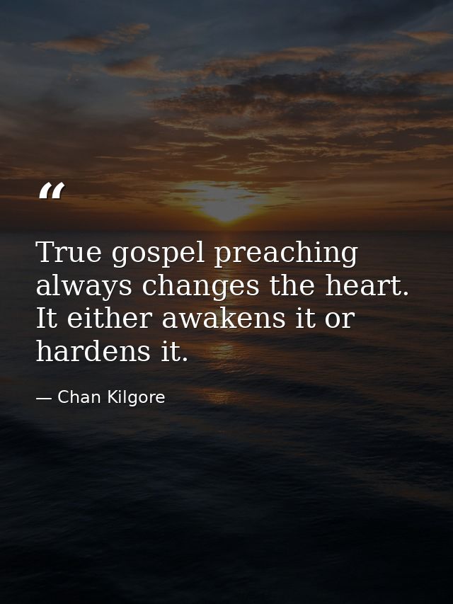 True gospel preaching always changes the heart. It either awakens it or hardens it. — Chan Kilgore