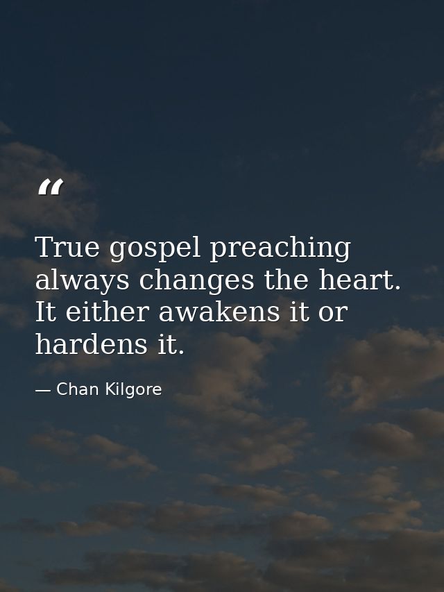 True gospel preaching always changes the heart. It either awakens it or hardens it. — Chan Kilgore