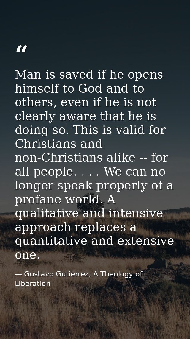 Man is saved if he opens himself to God and to others, even if he is not clearly aware that he is doing so. This is vali — Gustavo Gutiérrez, A Theology of Liberation