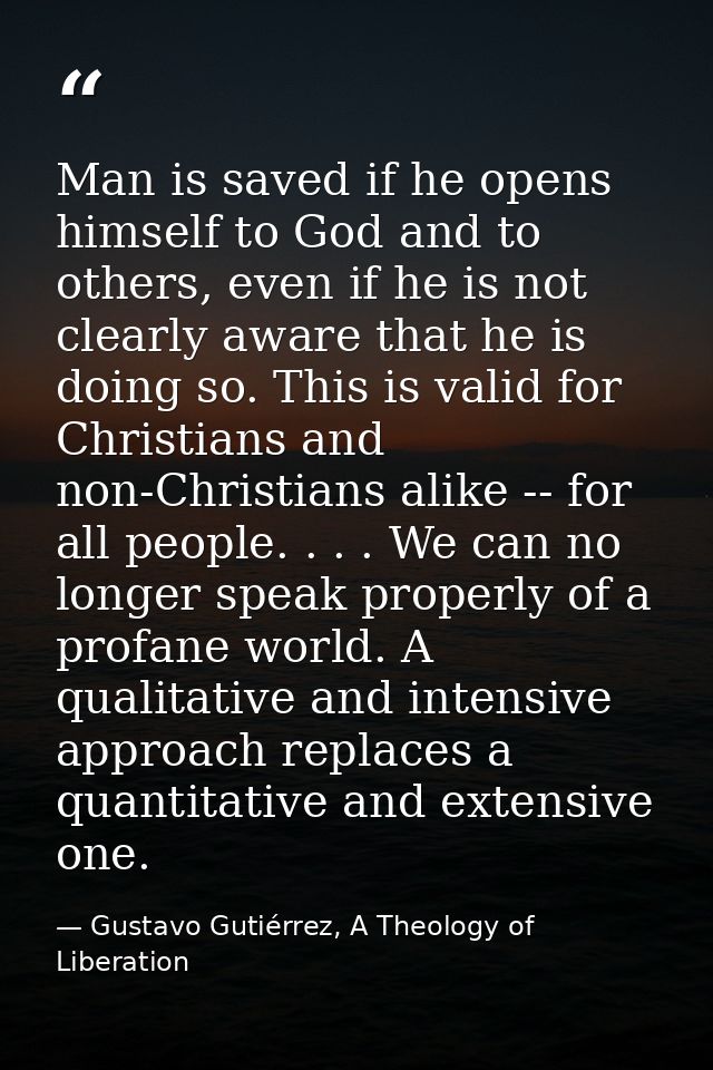 Man is saved if he opens himself to God and to others, even if he is not clearly aware that he is doing so. This is vali — Gustavo Gutiérrez, A Theology of Liberation