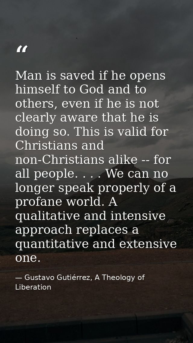 Man is saved if he opens himself to God and to others, even if he is not clearly aware that he is doing so. This is vali — Gustavo Gutiérrez, A Theology of Liberation