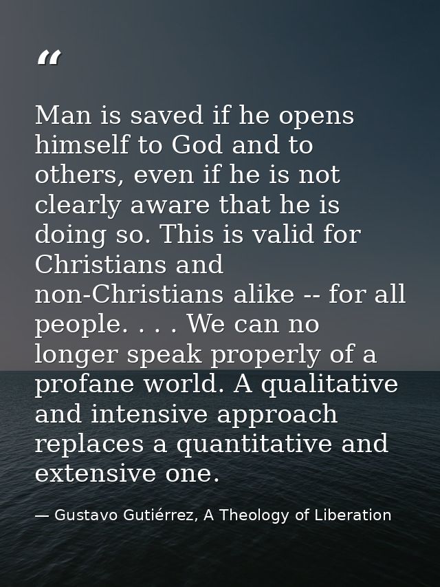 Man is saved if he opens himself to God and to others, even if he is not clearly aware that he is doing so. This is vali — Gustavo Gutiérrez, A Theology of Liberation