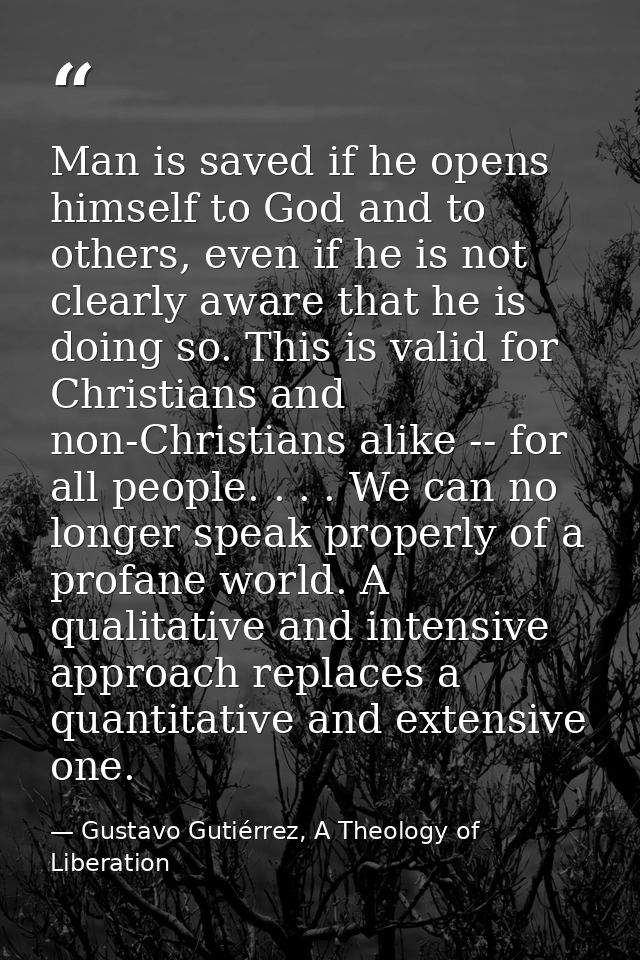 Man is saved if he opens himself to God and to others, even if he is not clearly aware that he is doing so. This is vali — Gustavo Gutiérrez, A Theology of Liberation