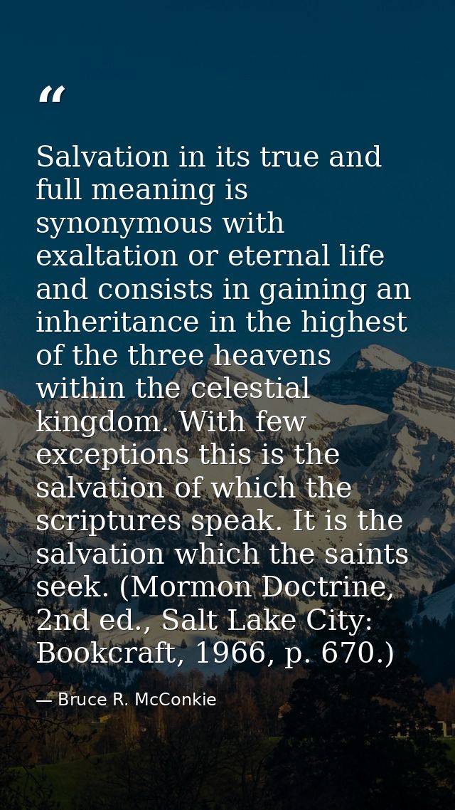 Salvation in its true and full meaning is synonymous with exaltation or eternal life and consists in gaining an inherita — Bruce R. McConkie