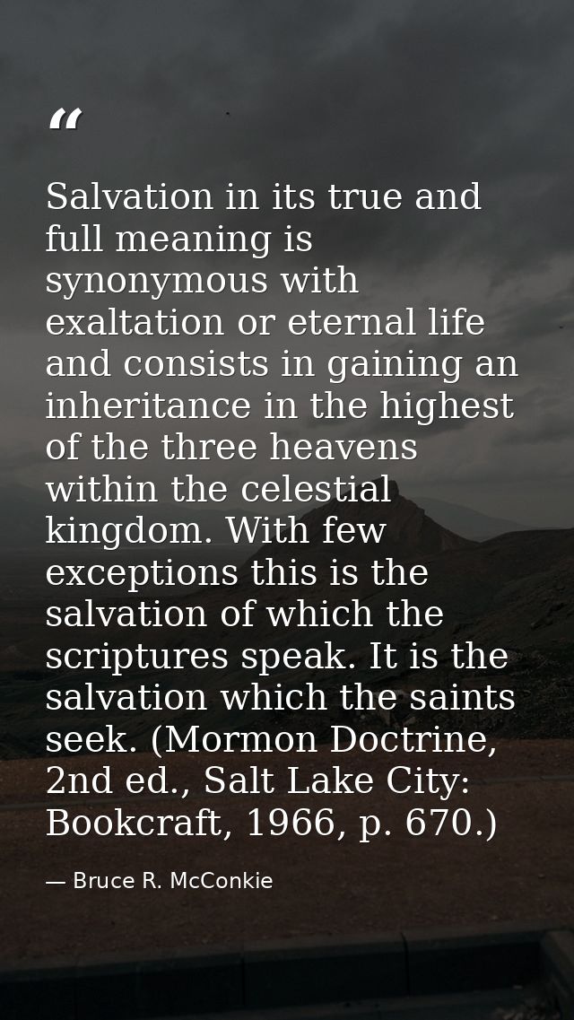 Salvation in its true and full meaning is synonymous with exaltation or eternal life and consists in gaining an inherita — Bruce R. McConkie