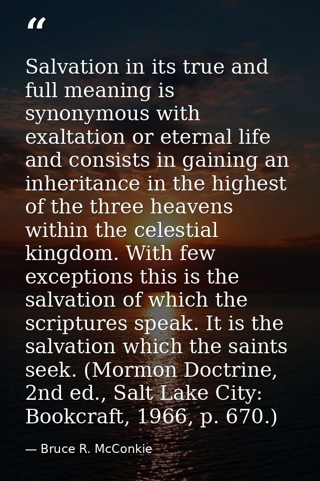 Salvation in its true and full meaning is synonymous with exaltation or eternal life and consists in gaining an inherita — Bruce R. McConkie