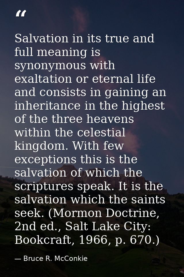 Salvation in its true and full meaning is synonymous with exaltation or eternal life and consists in gaining an inherita — Bruce R. McConkie