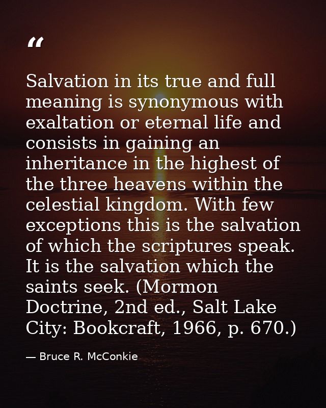 Salvation in its true and full meaning is synonymous with exaltation or eternal life and consists in gaining an inherita — Bruce R. McConkie