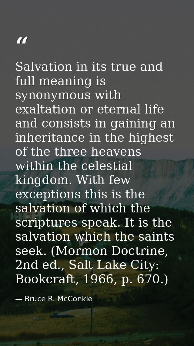 Salvation in its true and full meaning is synonymous with exaltation or eternal life and consists in gaining an inherita — Bruce R. McConkie