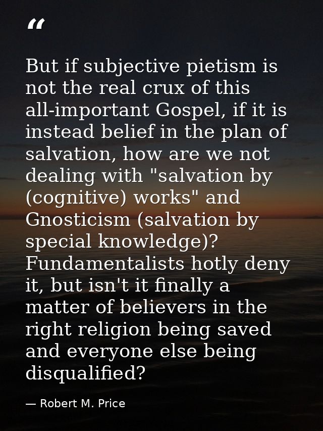 But if subjective pietism is not the real crux of this all-important Gospel, if it is instead belief in the plan of salv — Robert M. Price